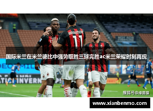 国际米兰在米兰德比中强势取胜三球完胜ac米兰荣耀时刻再现
