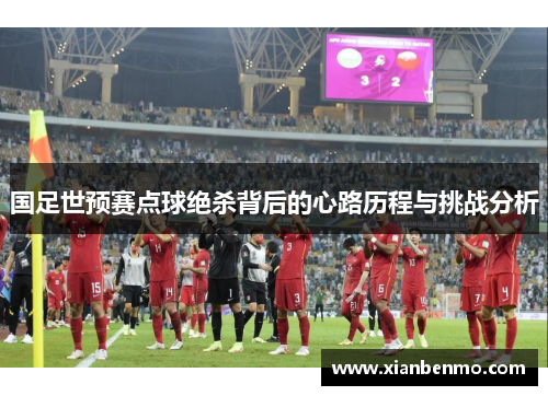 国足世预赛点球绝杀背后的心路历程与挑战分析