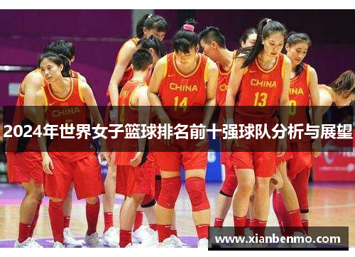 2024年世界女子篮球排名前十强球队分析与展望 2024年世界女子篮球排名前十强球队分析与展望