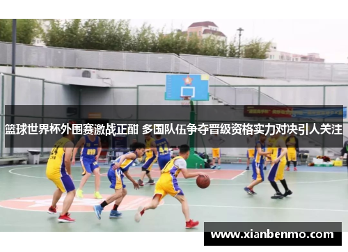 篮球世界杯外围赛激战正酣 多国队伍争夺晋级资格实力对决引人关注