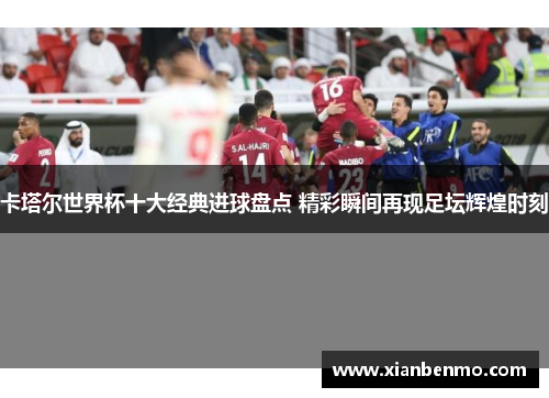 卡塔尔世界杯十大经典进球盘点 精彩瞬间再现足坛辉煌时刻 卡塔尔世界杯十大经典进球盘点 精彩瞬间再现足坛辉煌时刻