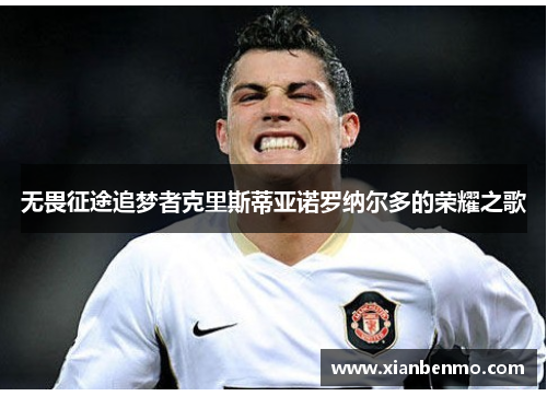 无畏征途追梦者克里斯蒂亚诺罗纳尔多的荣耀之歌 无畏征途追梦者克里斯蒂亚诺罗纳尔多的荣耀之歌