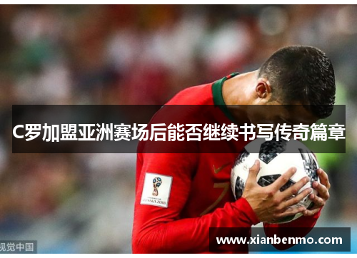 C罗加盟亚洲赛场后能否继续书写传奇篇章 C罗加盟亚洲赛场后能否继续书写传奇篇章
