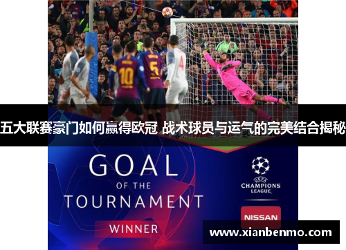 五大联赛豪门如何赢得欧冠 战术球员与运气的完美结合揭秘 五大联赛豪门如何赢得欧冠 战术球员与运气的完美结合揭秘