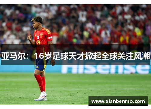 亚马尔:16岁足球天才掀起全球关注风潮 亚马尔:16岁足球天才掀起全球关注风潮
