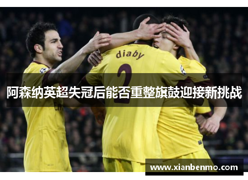 阿森纳英超失冠后能否重整旗鼓迎接新挑战 阿森纳英超失冠后能否重整旗鼓迎接新挑战