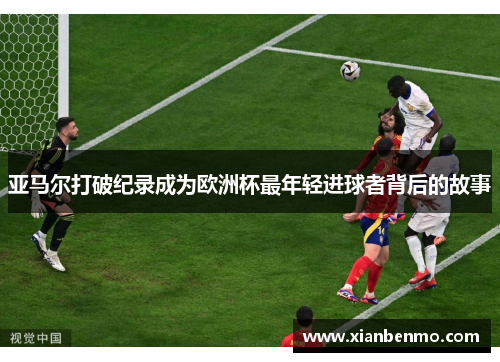 亚马尔打破纪录成为欧洲杯最年轻进球者背后的故事 亚马尔打破纪录成为欧洲杯最年轻进球者背后的故事