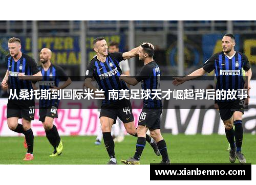 从桑托斯到国际米兰 南美足球天才崛起背后的故事 从桑托斯到国际米兰 南美足球天才崛起背后的故事