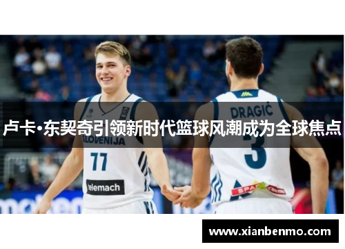 卢卡·东契奇引领新时代篮球风潮成为全球焦点 卢卡·东契奇引领新时代篮球风潮成为全球焦点
