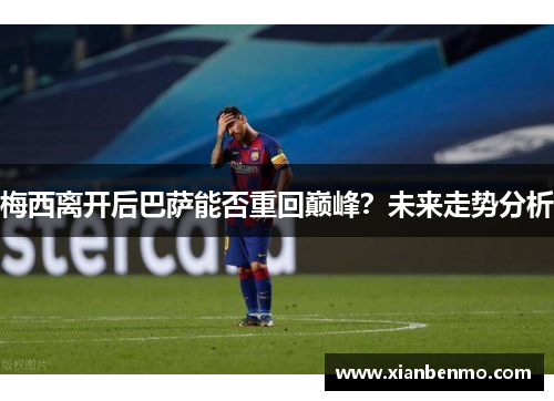 梅西离开后巴萨能否重回巅峰?未来走势分析 梅西离开后巴萨能否重回巅峰?未来走势分析