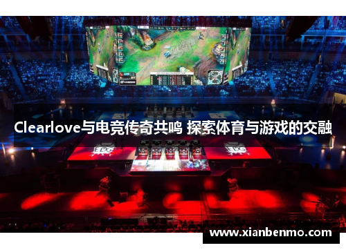 Clearlove与电竞传奇共鸣 探索体育与游戏的交融