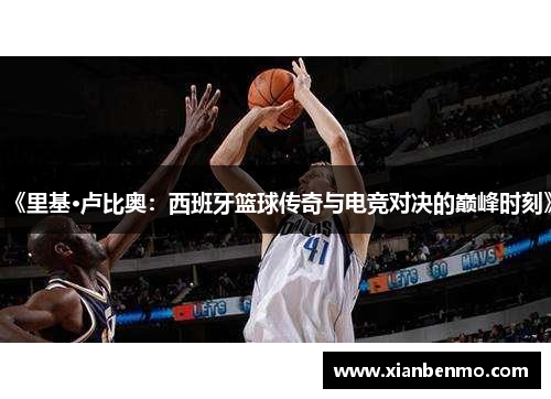 《里基·卢比奥：西班牙篮球传奇与电竞对决的巅峰时刻》