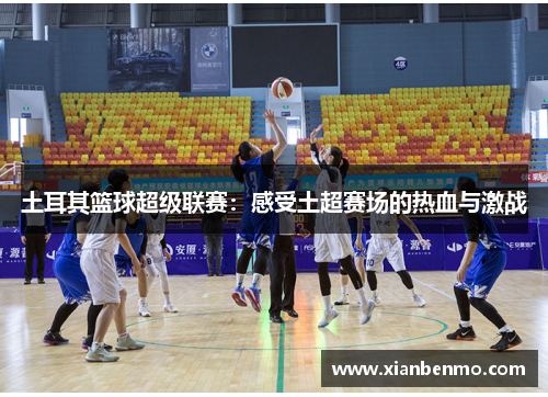 土耳其篮球超级联赛:感受土超赛场的热血与激战 土耳其篮球超级联赛:感受土超赛场的热血与激战