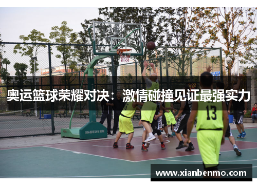 奥运篮球荣耀对决:激情碰撞见证最强实力 奥运篮球荣耀对决:激情碰撞见证最强实力