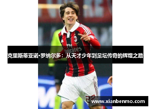 克里斯蒂亚诺·罗纳尔多:从天才少年到足坛传奇的辉煌之路 克里斯蒂亚诺·罗纳尔多:从天才少年到足坛传奇的辉煌之路