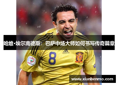 哈维·埃尔南德斯：巴萨中场大师如何书写传奇篇章