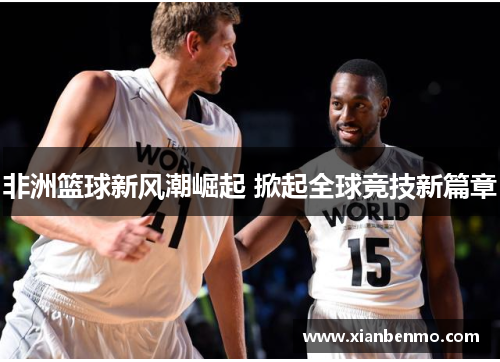 非洲篮球新风潮崛起 掀起全球竞技新篇章 非洲篮球新风潮崛起 掀起全球竞技新篇章