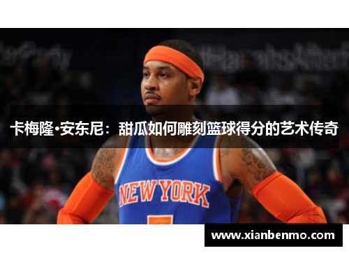 卡梅隆·安东尼：甜瓜如何雕刻篮球得分的艺术传奇