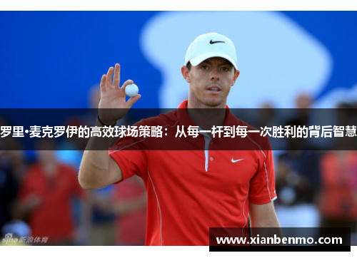 罗里·麦克罗伊的高效球场策略:从每一杆到每一次胜利的背后智慧 罗里·麦克罗伊的高效球场策略:从每一杆到每一次胜利的背后智慧