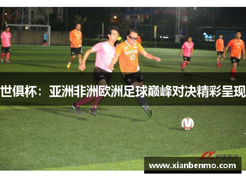 世俱杯：亚洲非洲欧洲足球巅峰对决精彩呈现