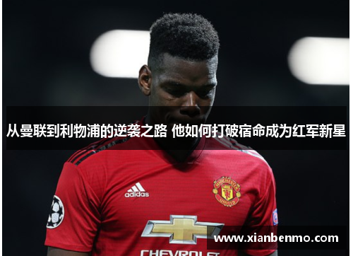 从曼联到利物浦的逆袭之路 他如何打破宿命成为红军新星