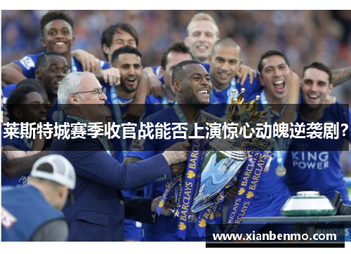 莱斯特城赛季收官战能否上演惊心动魄逆袭剧？