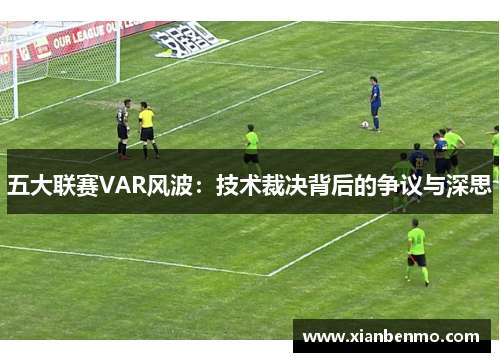五大联赛VAR风波：技术裁决背后的争议与深思