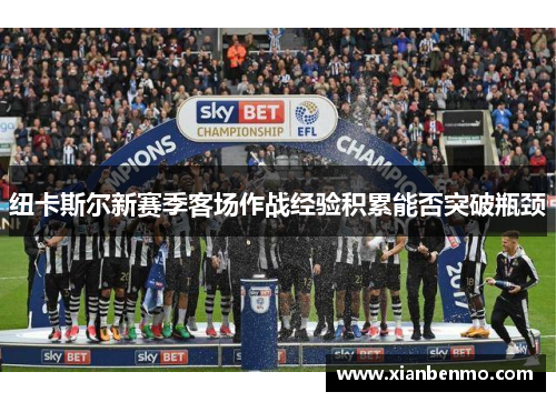 纽卡斯尔新赛季客场作战经验积累能否突破瓶颈 纽卡斯尔新赛季客场作战经验积累能否突破瓶颈