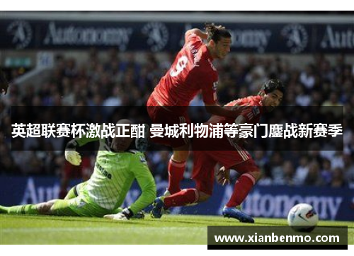 英超联赛杯激战正酣 曼城利物浦等豪门鏖战新赛季